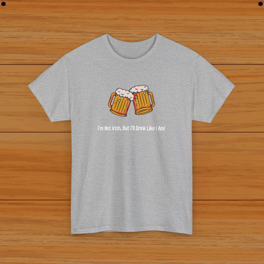 I’m Not Irish, But I’ll Drink Like I Am! Tee